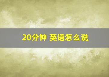 20分钟 英语怎么说